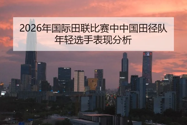 2026年国际田联比赛中中国田径队年轻选手表现分析