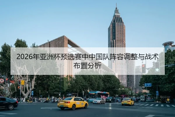 2026年亚洲杯预选赛中中国队阵容调整与战术布置分析