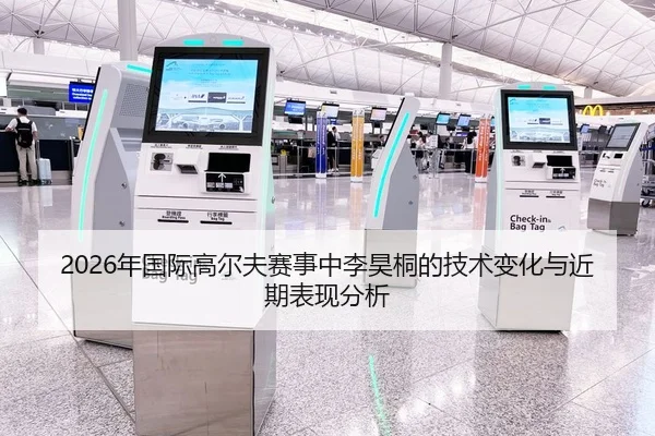 2026年国际高尔夫赛事中李昊桐的技术变化与近期表现分析