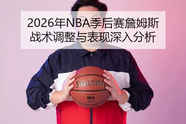2026年NBA季后赛詹姆斯战术调整与表现深入分析