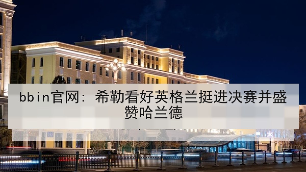 bbin官网: 希勒看好英格兰挺进决赛并盛赞哈兰德