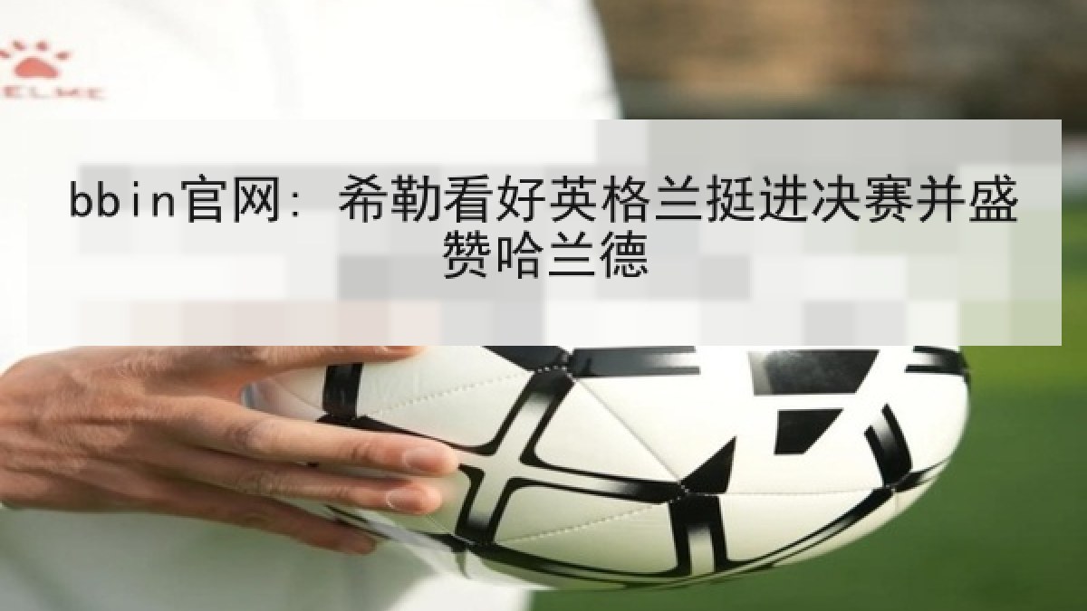 bbin官网: 希勒看好英格兰挺进决赛并盛赞哈兰德