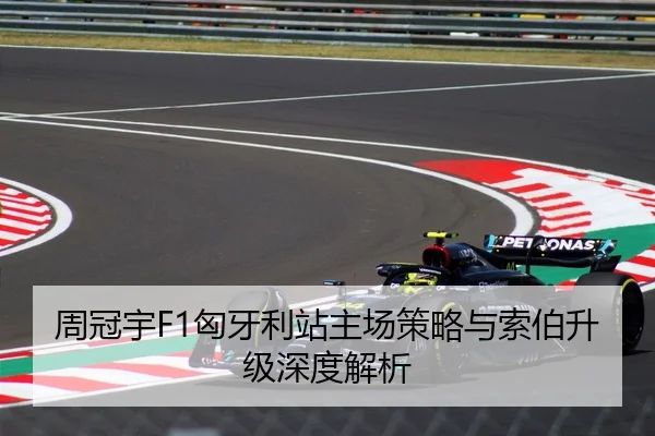 周冠宇F1匈牙利站主场策略与索伯升级深度解析