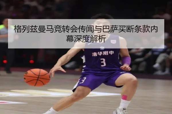 格列兹曼马竞转会传闻与巴萨买断条款内幕深度解析