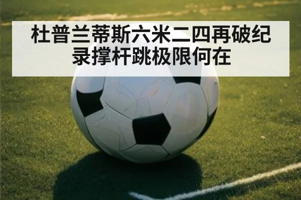 杜普兰蒂斯六米二四再破纪录撑杆跳极限何在