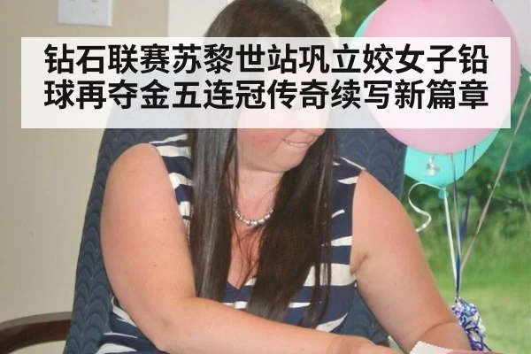 钻石联赛苏黎世站巩立姣女子铅球再夺金五连冠传奇续写新篇章