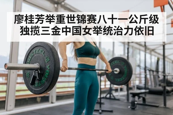 廖桂芳举重世锦赛八十一公斤级独揽三金中国女举统治力依旧