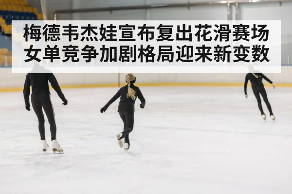 梅德韦杰娃宣布复出花滑赛场 女单竞争加剧格局迎来新变数